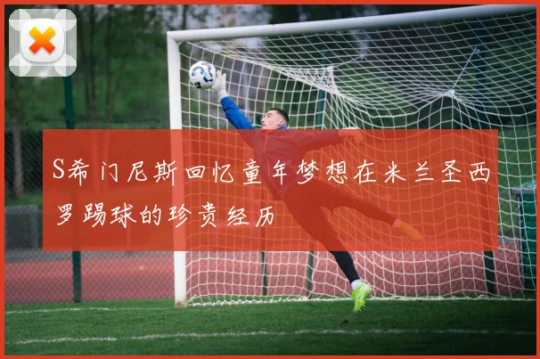 S希门尼斯回忆童年梦想在米兰圣西罗踢球的珍贵经历