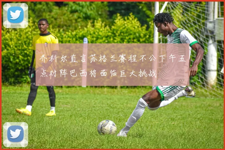 乔科尔直言苏格兰赛程不公下午五点对阵巴西将面临巨大挑战