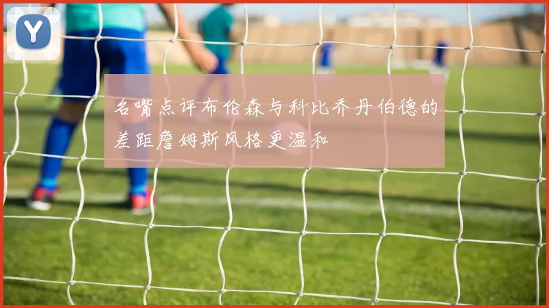 名嘴点评布伦森与科比乔丹伯德的差距詹姆斯风格更温和