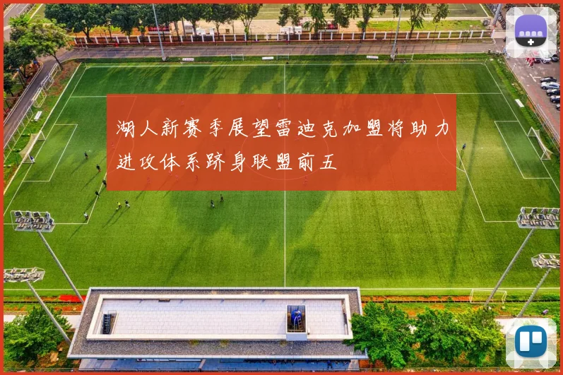 湖人新赛季展望雷迪克加盟将助力进攻体系跻身联盟前五