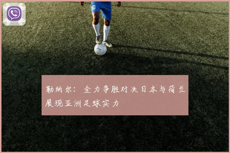 勒纳尔：全力争胜对决日本与荷兰展现亚洲足球实力