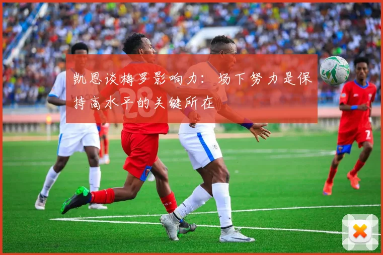 凯恩谈梅罗影响力：场下努力是保持高水平的关键所在