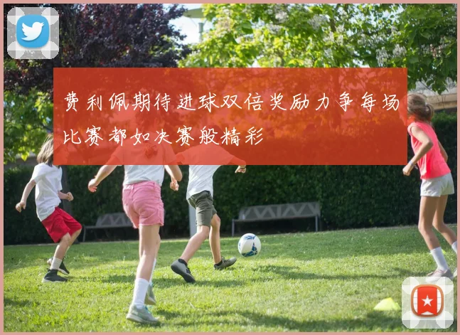 费利佩期待进球双倍奖励力争每场比赛都如决赛般精彩