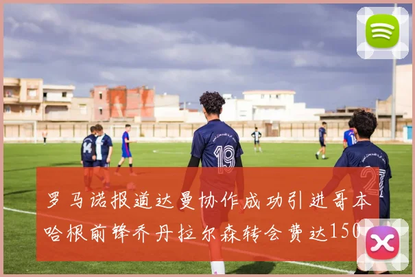 罗马诺报道达曼协作成功引进哥本哈根前锋乔丹拉尔森转会费达150万美元
