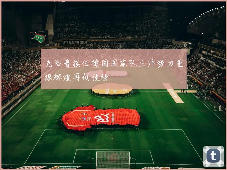 克洛普接任德国国家队主帅努力重振辉煌再创佳绩