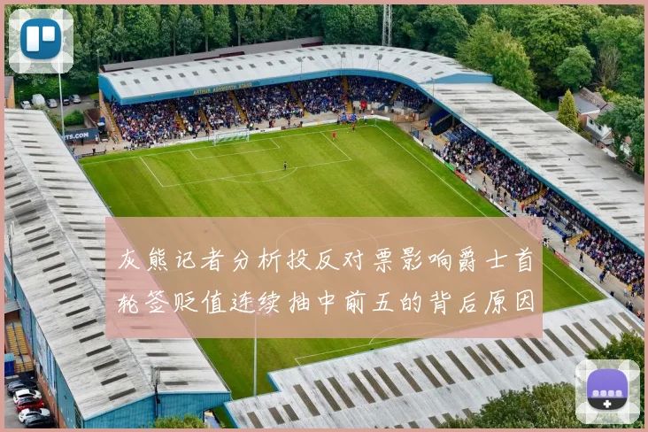 灰熊记者分析投反对票影响爵士首轮签贬值连续抽中前五的背后原因