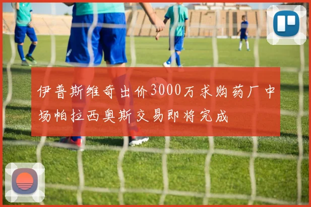 伊普斯维奇出价3000万求购药厂中场帕拉西奥斯交易即将完成