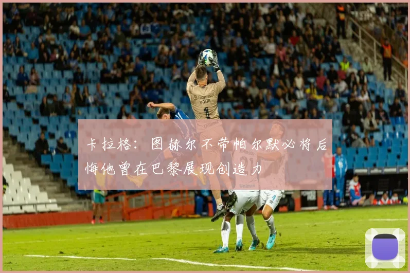卡拉格：图赫尔不带帕尔默必将后悔他曾在巴黎展现创造力
