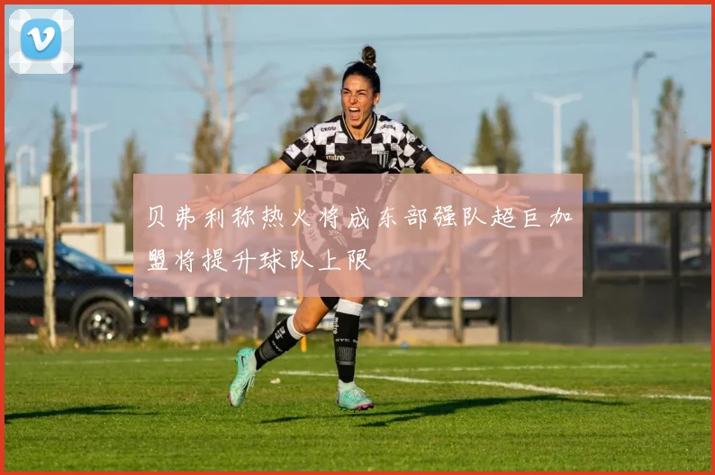 贝弗利称热火将成东部强队超巨加盟将提升球队上限