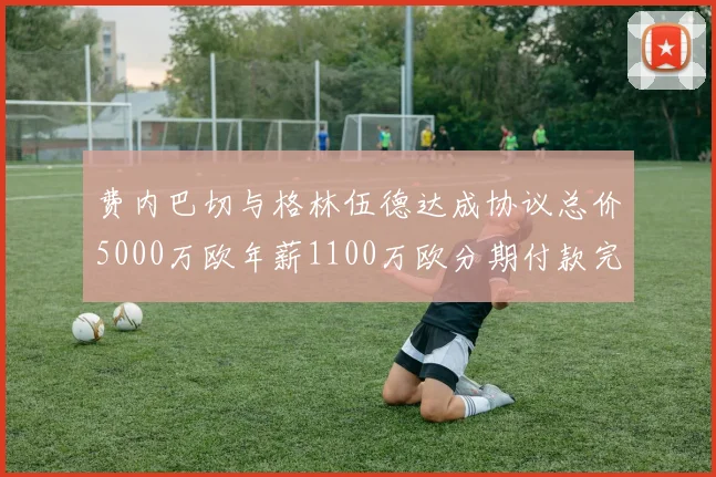 费内巴切与格林伍德达成协议总价5000万欧年薪1100万欧分期付款完成交易