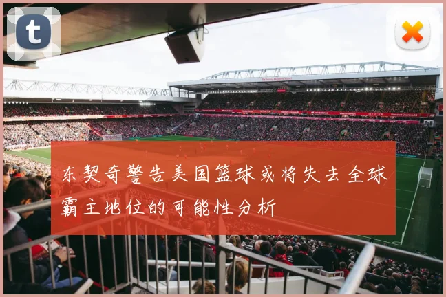 东契奇警告美国篮球或将失去全球霸主地位的可能性分析