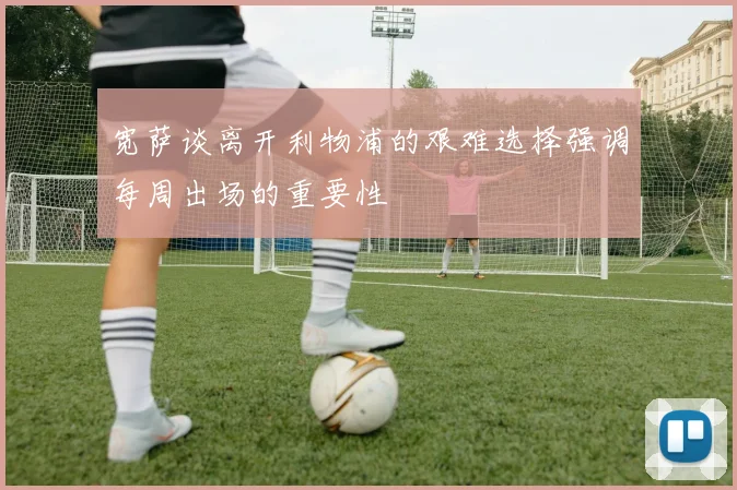 宽萨谈离开利物浦的艰难选择强调每周出场的重要性