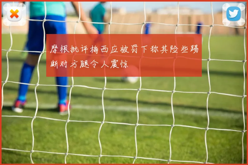 摩根批评梅西应被罚下称其险些踢断对方腿令人震惊