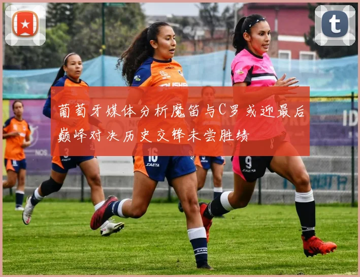 葡萄牙媒体分析魔笛与C罗或迎最后巅峰对决历史交锋未尝胜绩