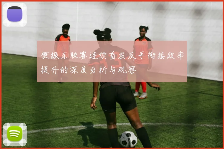 樊振东联赛连续首发反手衔接效率提升的深度分析与观察