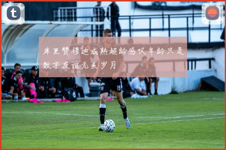 库里赞穆迪成熟超龄感叹年龄只是数字友谊无关岁月