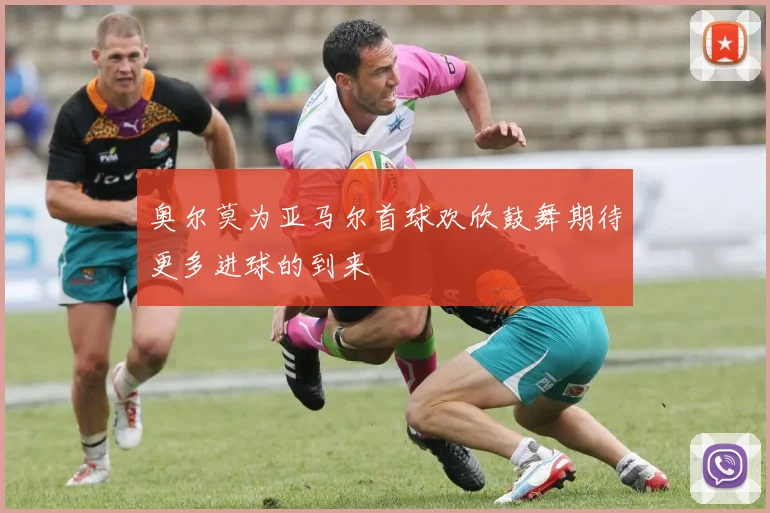 奥尔莫为亚马尔首球欢欣鼓舞期待更多进球的到来