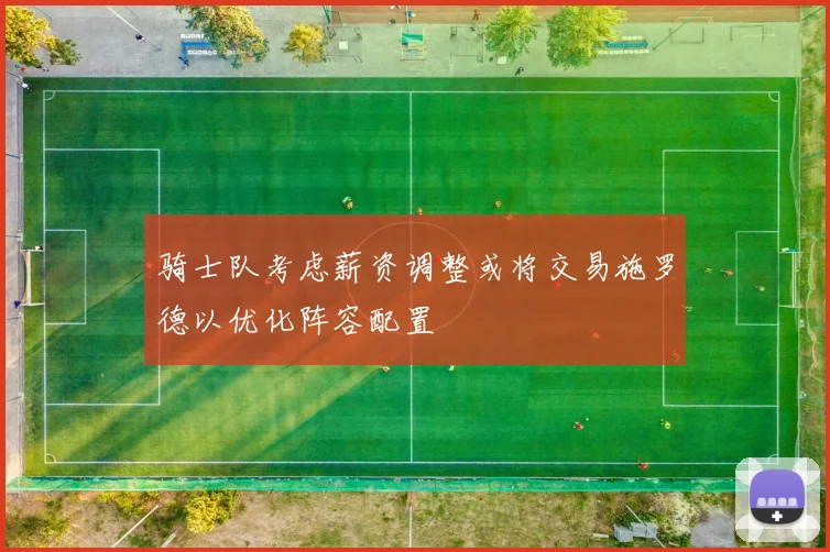 骑士队考虑薪资调整或将交易施罗德以优化阵容配置