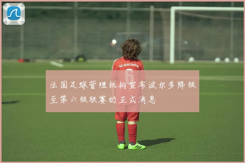 法国足球管理机构宣布波尔多降级至第六级联赛的正式消息