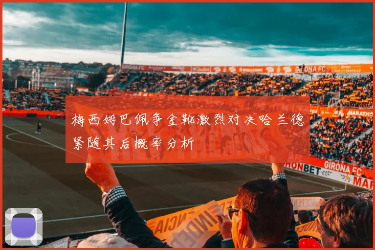 梅西姆巴佩争金靴激烈对决哈兰德紧随其后概率分析