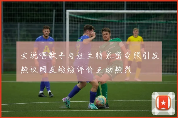 女说唱歌手与杜兰特亲密合照引发热议网友纷纷评价互动热烈