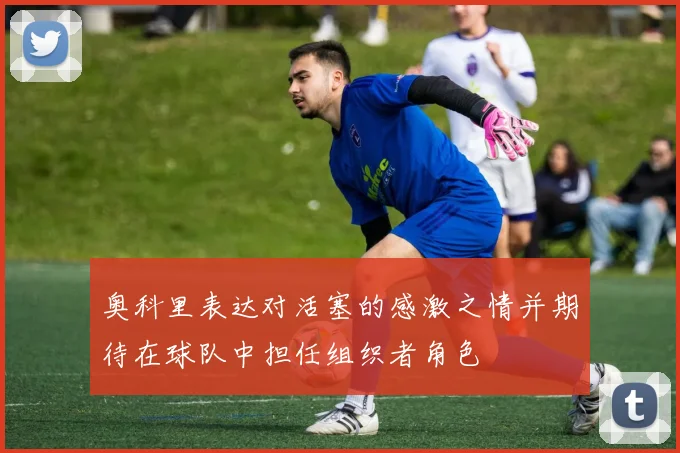 奥科里表达对活塞的感激之情并期待在球队中担任组织者角色