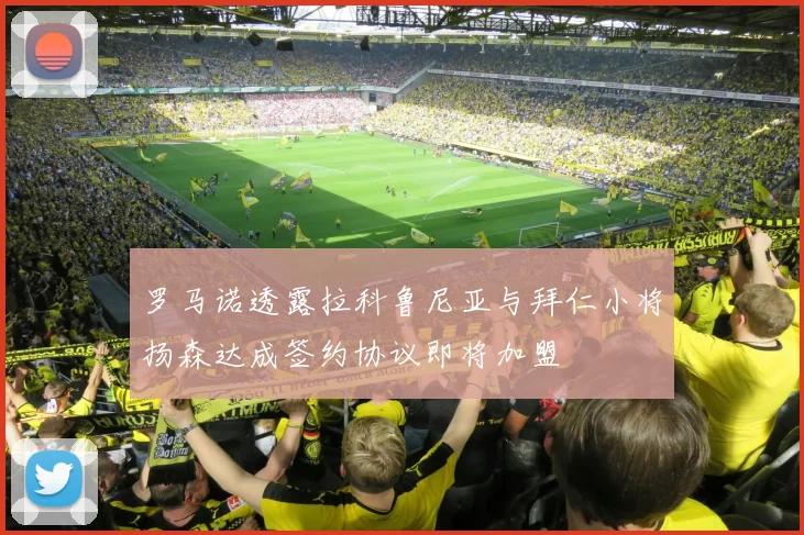 罗马诺透露拉科鲁尼亚与拜仁小将扬森达成签约协议即将加盟