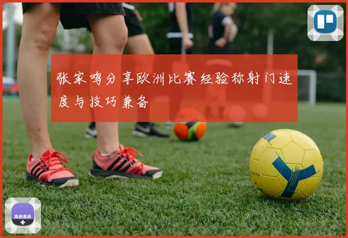 张家鸣分享欧洲比赛经验称射门速度与技巧兼备