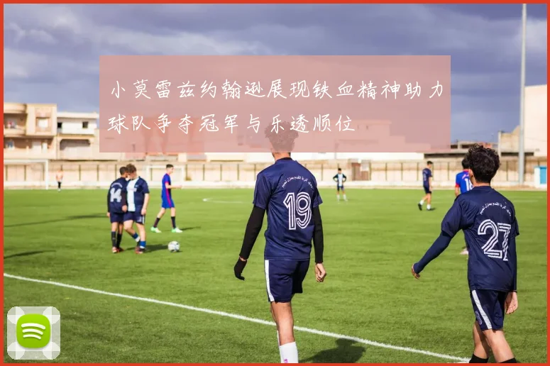 小莫雷兹约翰逊展现铁血精神助力球队争夺冠军与乐透顺位
