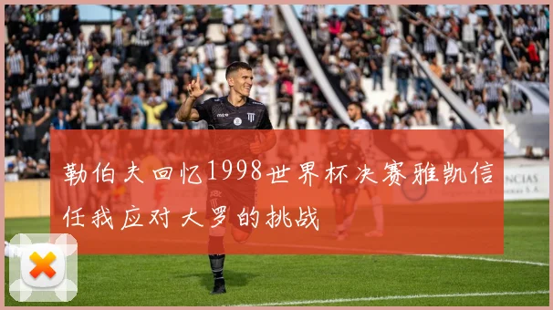 勒伯夫回忆1998世界杯决赛雅凯信任我应对大罗的挑战