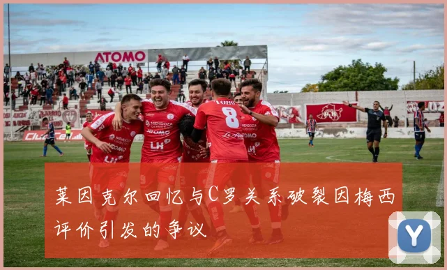 莱因克尔回忆与C罗关系破裂因梅西评价引发的争议
