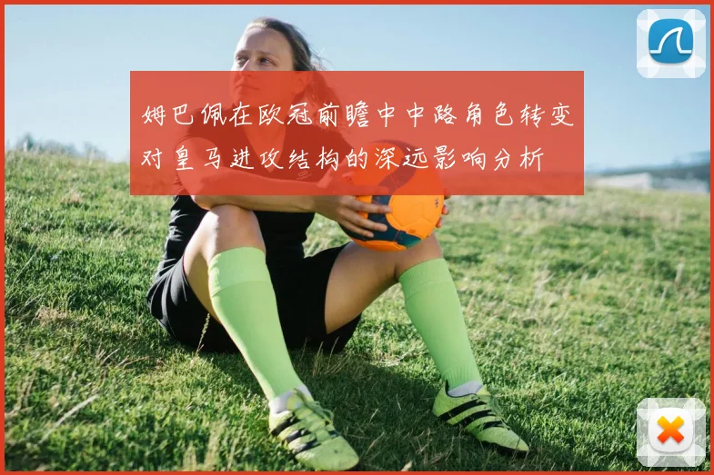 姆巴佩在欧冠前瞻中中路角色转变对皇马进攻结构的深远影响分析