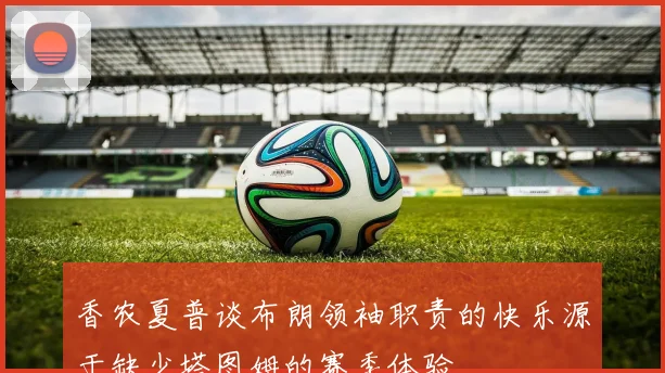 香农夏普谈布朗领袖职责的快乐源于缺少塔图姆的赛季体验