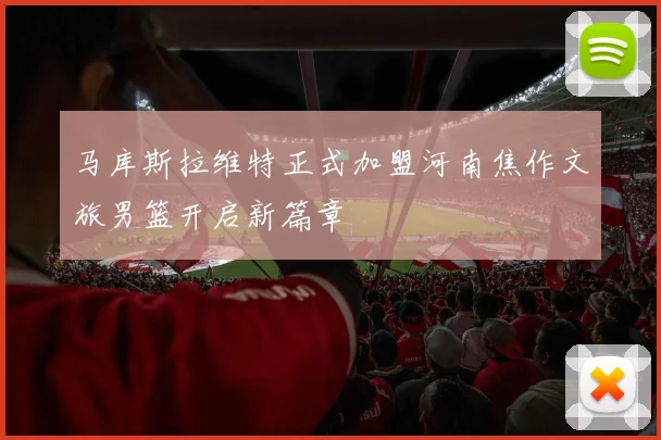 马库斯拉维特正式加盟河南焦作文旅男篮开启新篇章
