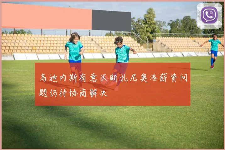 乌迪内斯有意买断扎尼奥洛薪资问题仍待协商解决